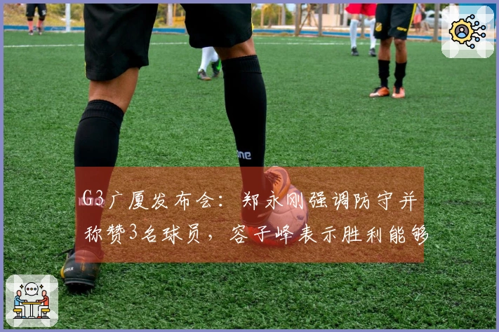 G3广厦发布会：郑永刚强调防守并称赞3名球员，容子峰表示胜利能够增强信心
