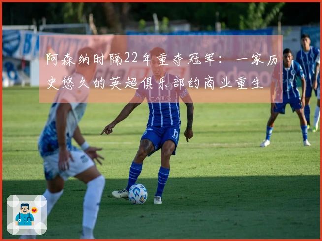 阿森纳时隔22年重夺冠军：一家历史悠久的英超俱乐部的商业重生