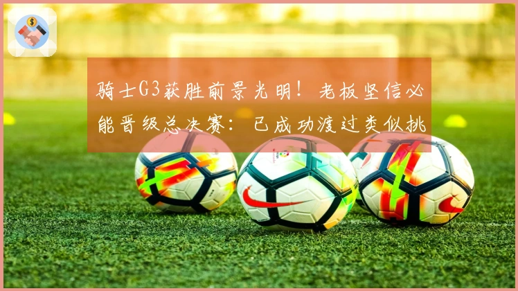 骑士G3获胜前景光明！老板坚信必能晋级总决赛：已成功渡过类似挑战两次